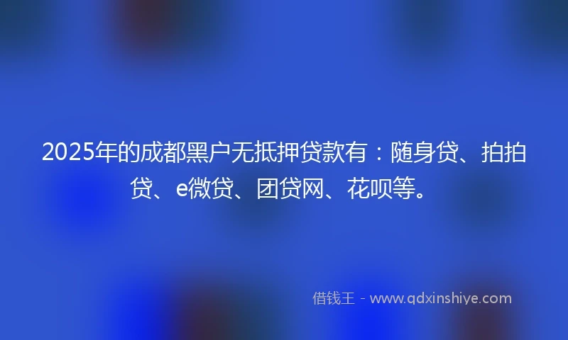 2025年的成都黑户无抵押贷款有：随身贷、拍拍贷、e微贷、团贷网、花呗等。