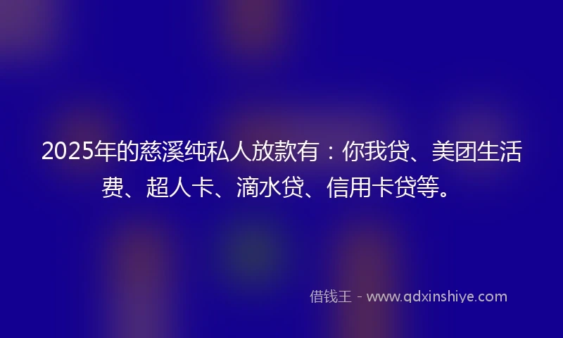 2025年的慈溪纯私人放款有：你我贷、美团生活费、超人卡、滴水贷、信用卡贷等。