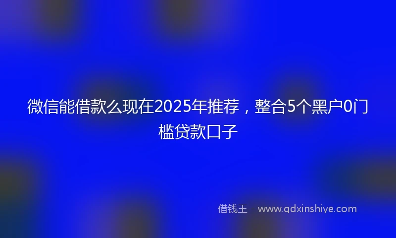 微信能借款么现在2025年推荐，整合5个黑户0门槛贷款口子