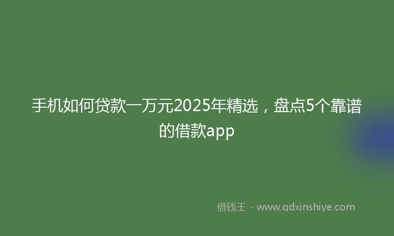 手机如何贷款一万元2025年精选，盘点5个靠谱的借款app