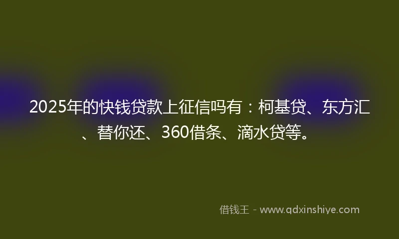 2025年的快钱贷款上征信吗有：柯基贷、东方汇、替你还、360借条、滴水贷等。