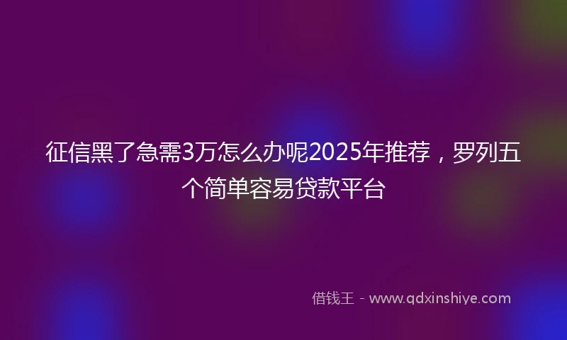 征信黑了急需3万怎么办呢2025年推荐，罗列五个简单容易贷款平台