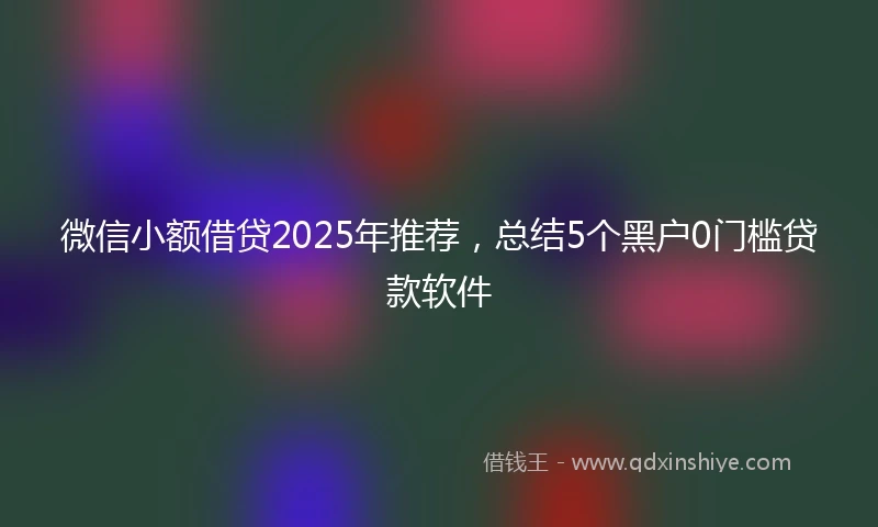 微信小额借贷2025年推荐，总结5个黑户0门槛贷款软件