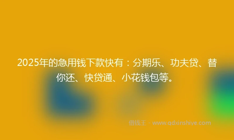 2025年的急用钱下款快有：分期乐、功夫贷、替你还、快贷通、小花钱包等。