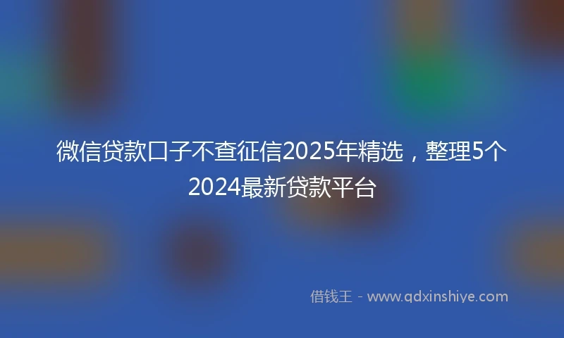 微信贷款口子不查征信2025年精选，整理5个2024最新贷款平台
