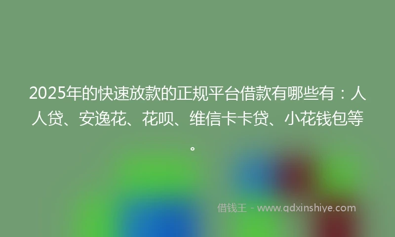 2025年的快速放款的正规平台借款有哪些有：人人贷、安逸花、花呗、维信卡卡贷、小花钱包等。