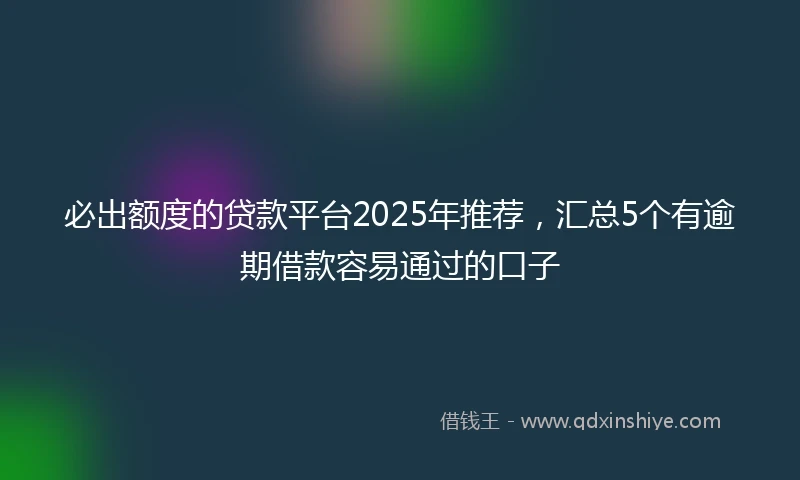 必出额度的贷款平台2025年推荐，汇总5个有逾期借款容易通过的口子