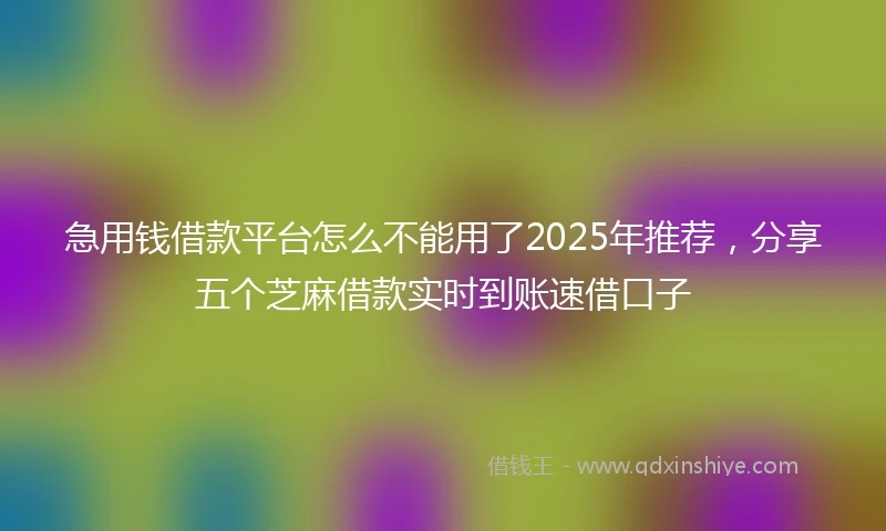 急用钱借款平台怎么不能用了2025年推荐，分享五个芝麻借款实时到账速借口子