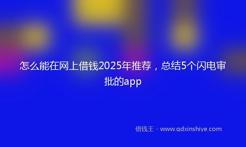 怎么能在网上借钱2025年推荐，总结5个闪电审批的app