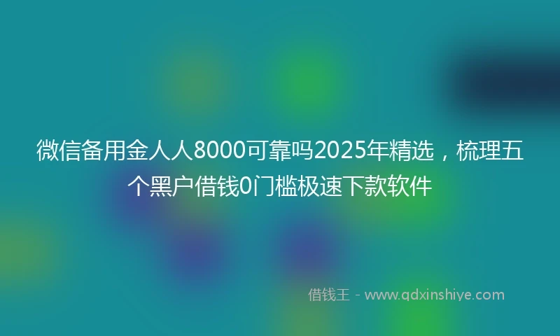 微信备用金人人8000可靠吗2025年精选，梳理五个黑户借钱0门槛极速下款软件