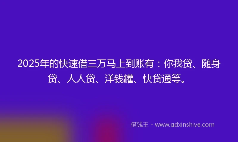 2025年的快速借三万马上到账有：你我贷、随身贷、人人贷、洋钱罐、快贷通等。