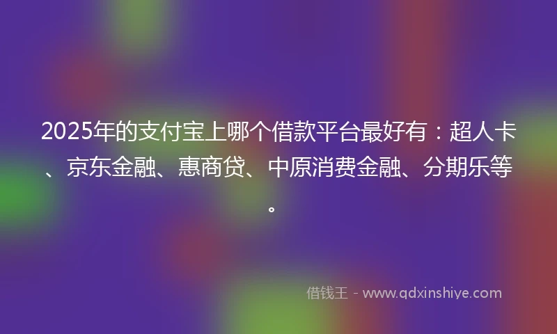 2025年的支付宝上哪个借款平台最好有：超人卡、京东金融、惠商贷、中原消费金融、分期乐等。