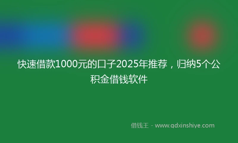 快速借款1000元的口子2025年推荐，归纳5个公积金借钱软件