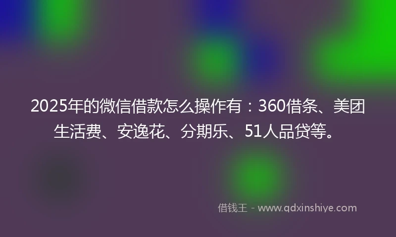 2025年的微信借款怎么操作有：360借条、美团生活费、安逸花、分期乐、51人品贷等。
