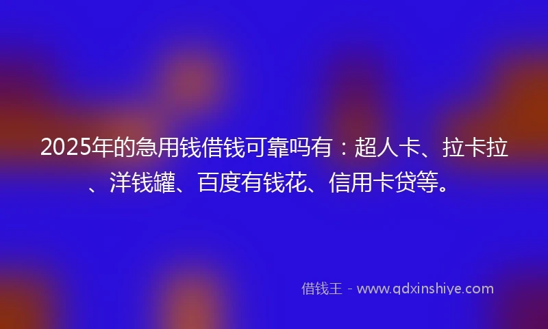 2025年的急用钱借钱可靠吗有：超人卡、拉卡拉、洋钱罐、百度有钱花、信用卡贷等。