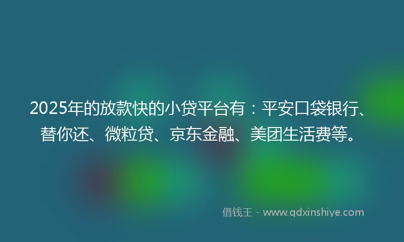 2025年的放款快的小贷平台有：平安口袋银行、替你还、微粒贷、京东金融、美团生活费等。