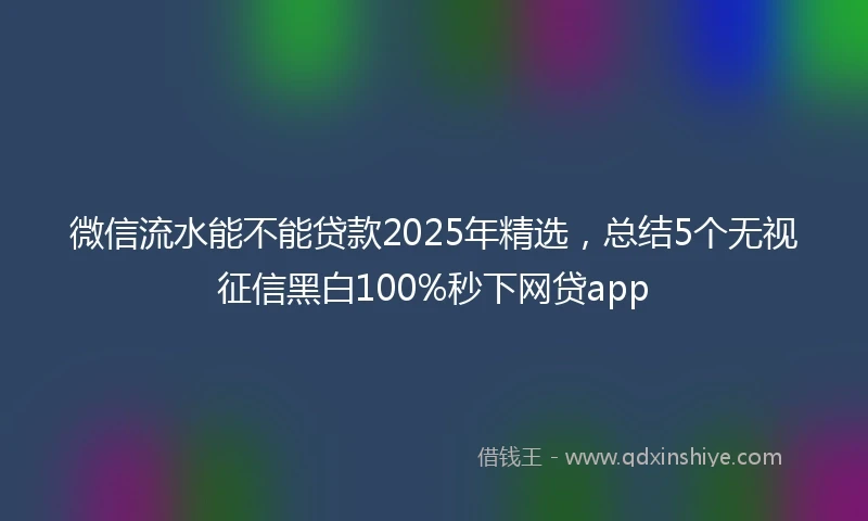 微信流水能不能贷款2025年精选，总结5个无视征信黑白100%秒下网贷app