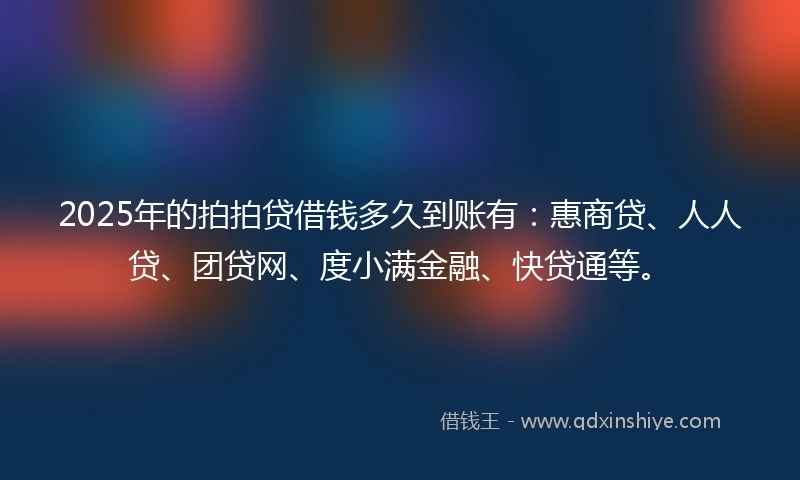 2025年的拍拍贷借钱多久到账有：惠商贷、人人贷、团贷网、度小满金融、快贷通等。