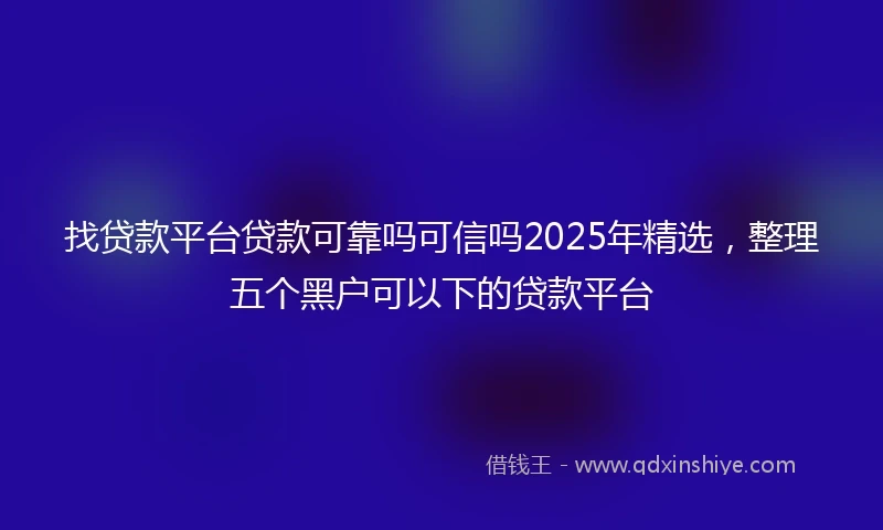 找贷款平台贷款可靠吗可信吗2025年精选，整理五个黑户可以下的贷款平台