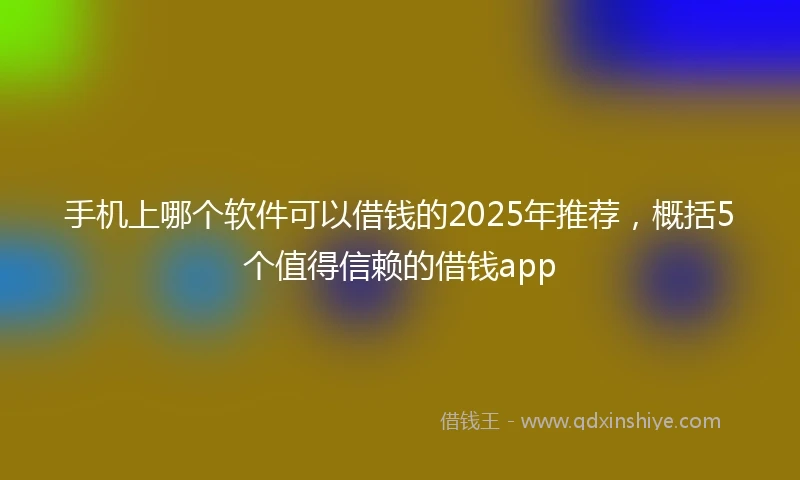 手机上哪个软件可以借钱的2025年推荐，概括5个值得信赖的借钱app