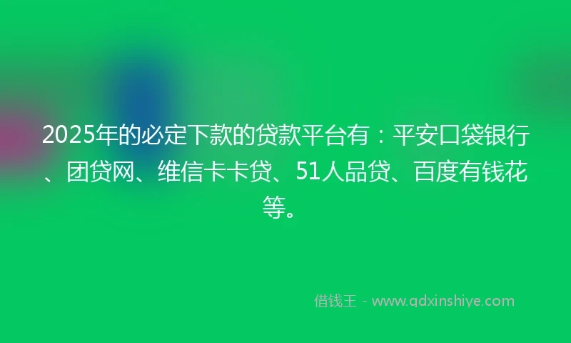 2025年的必定下款的贷款平台有：平安口袋银行、团贷网、维信卡卡贷、51人品贷、百度有钱花等。