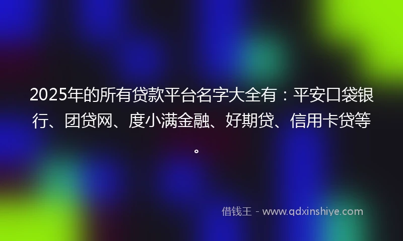 2025年的所有贷款平台名字大全有：平安口袋银行、团贷网、度小满金融、好期贷、信用卡贷等。