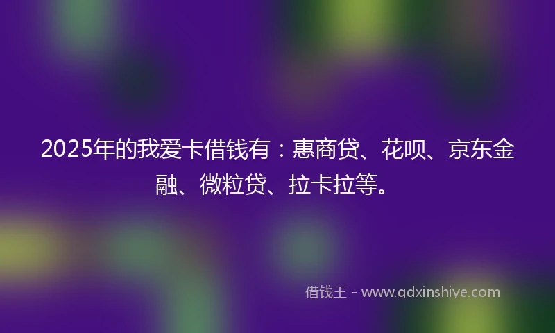 2025年的我爱卡借钱有：惠商贷、花呗、京东金融、微粒贷、拉卡拉等。