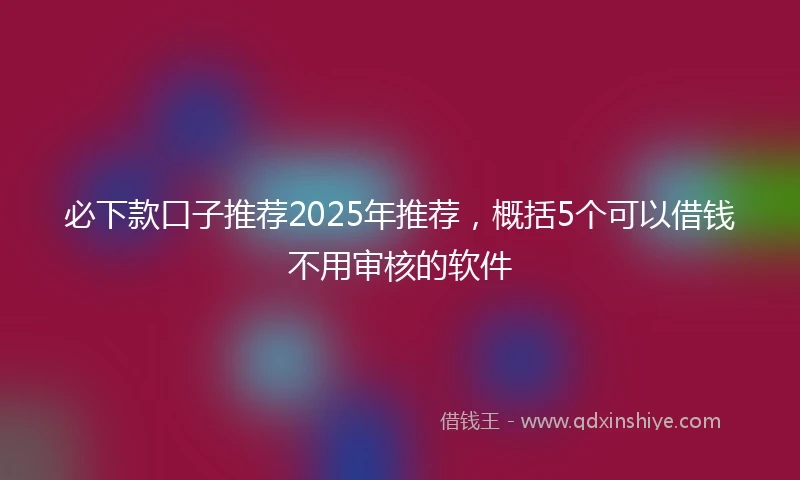 必下款口子推荐2025年推荐，概括5个可以借钱不用审核的软件