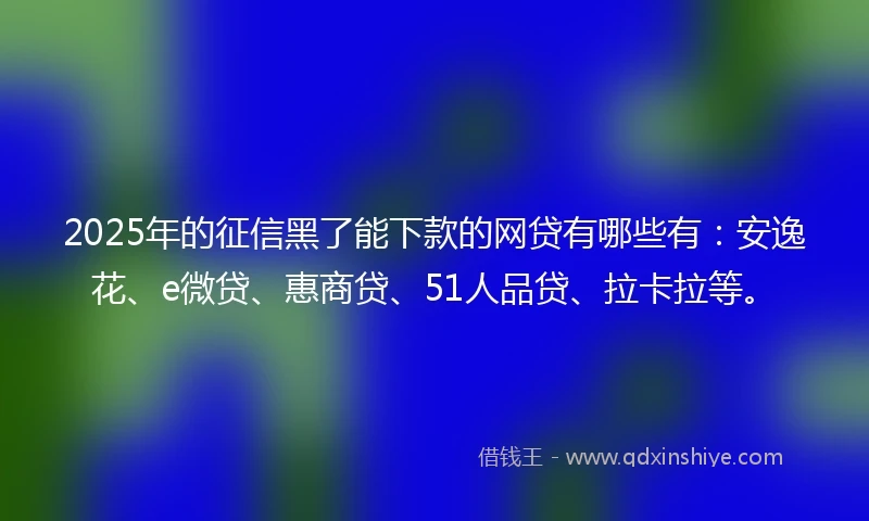 2025年的征信黑了能下款的网贷有哪些有：安逸花、e微贷、惠商贷、51人品贷、拉卡拉等。