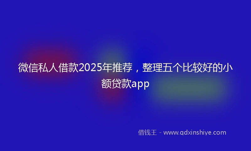 微信私人借款2025年推荐，整理五个比较好的小额贷款app