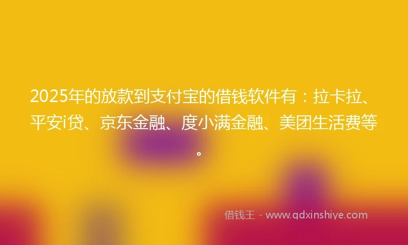 2025年的放款到支付宝的借钱软件有：拉卡拉、平安i贷、京东金融、度小满金融、美团生活费等。