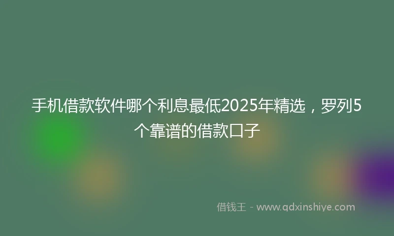 手机借款软件哪个利息最低2025年精选，罗列5个靠谱的借款口子