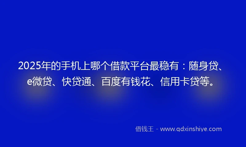 2025年的手机上哪个借款平台最稳有：随身贷、e微贷、快贷通、百度有钱花、信用卡贷等。