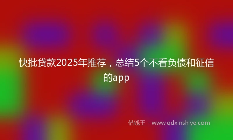 快批贷款2025年推荐，总结5个不看负债和征信的app