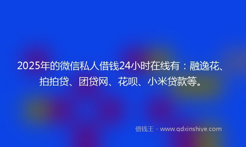 2025年的微信私人借钱24小时在线有:融逸花、拍拍贷、团贷网、花呗、小米贷款等。
