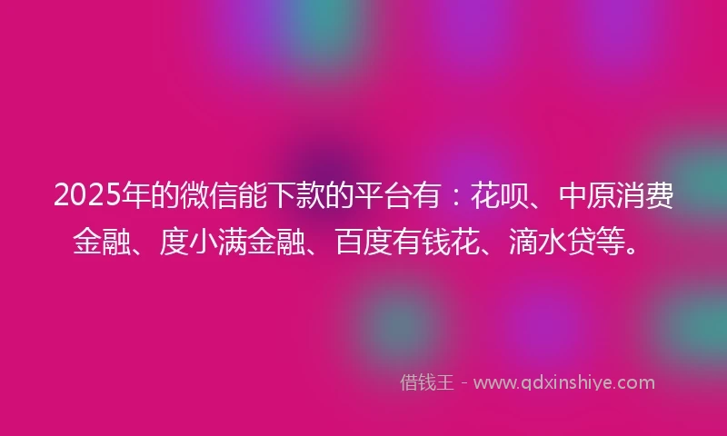 2025年的微信能下款的平台有：花呗、中原消费金融、度小满金融、百度有钱花、滴水贷等。