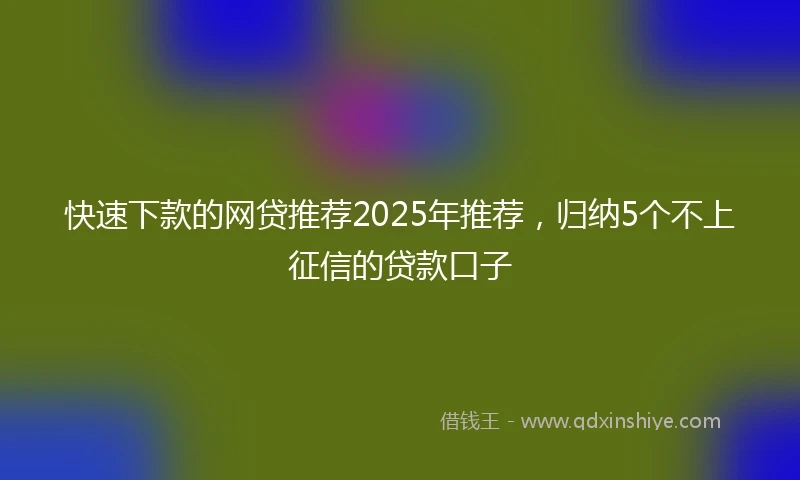 快速下款的网贷推荐2025年推荐，归纳5个不上征信的贷款口子
