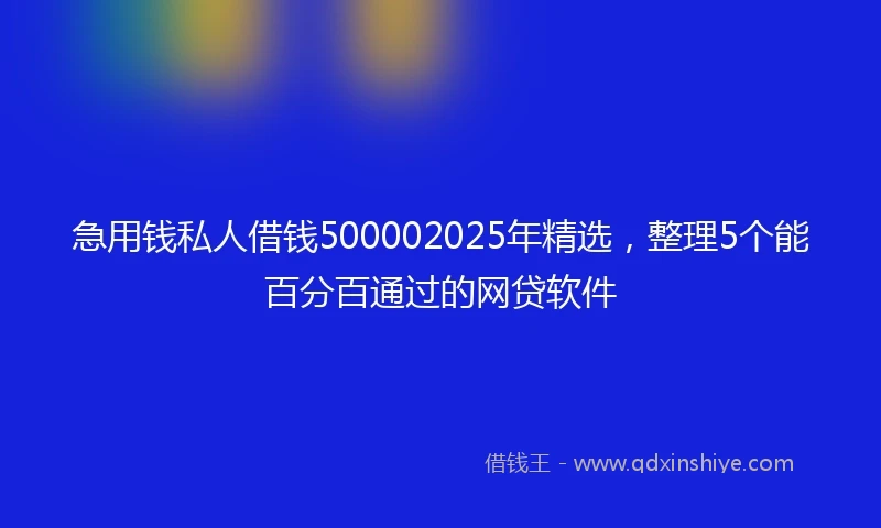 急用钱私人借钱500002025年精选，整理5个能百分百通过的网贷软件