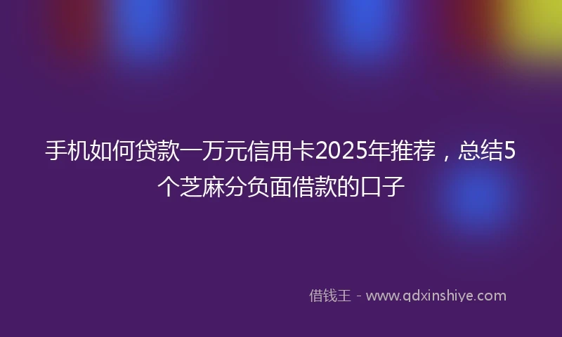 手机如何贷款一万元信用卡2025年推荐，总结5个芝麻分负面借款的口子
