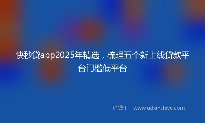 快秒贷app2025年精选，梳理五个新上线贷款平台门槛低平台