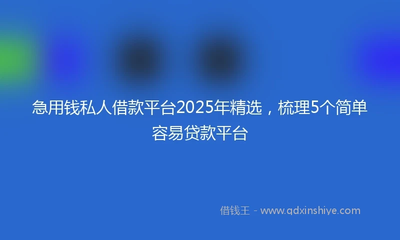 急用钱私人借款平台2025年精选，梳理5个简单容易贷款平台