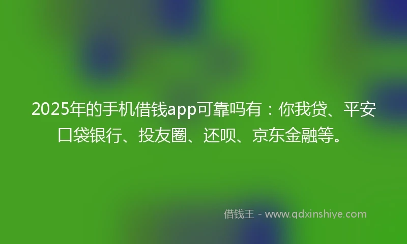 2025年的手机借钱app可靠吗有：你我贷、平安口袋银行、投友圈、还呗、京东金融等。