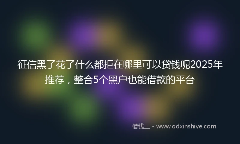 征信黑了花了什么都拒在哪里可以贷钱呢2025年推荐，整合5个黑户也能借款的平台
