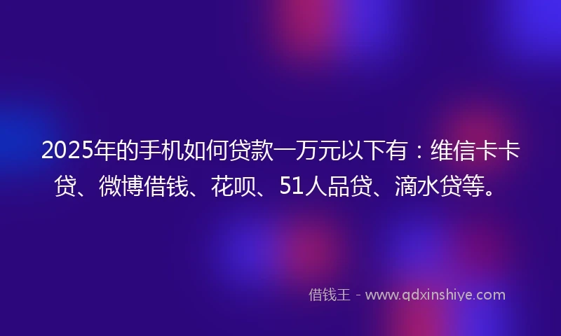 2025年的手机如何贷款一万元以下有：维信卡卡贷、微博借钱、花呗、51人品贷、滴水贷等。