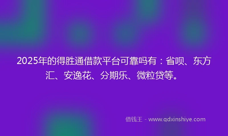 2025年的得胜通借款平台可靠吗有：省呗、东方汇、安逸花、分期乐、微粒贷等。