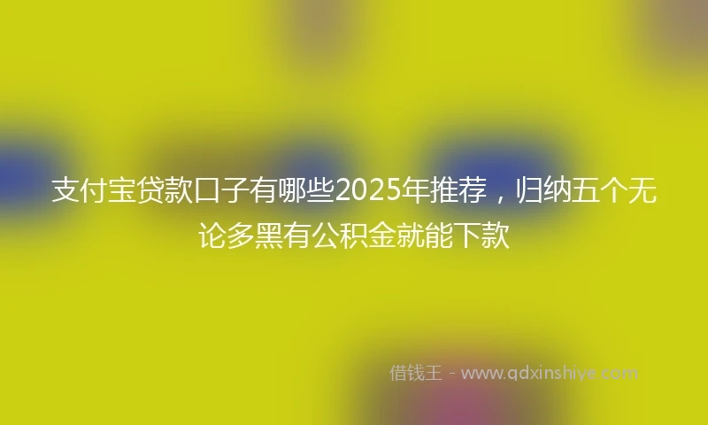 支付宝贷款口子有哪些2025年推荐，归纳五个无论多黑有公积金就能下款