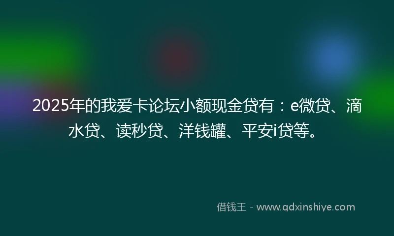 2025年的我爱卡论坛小额现金贷有：e微贷、滴水贷、读秒贷、洋钱罐、平安i贷等。