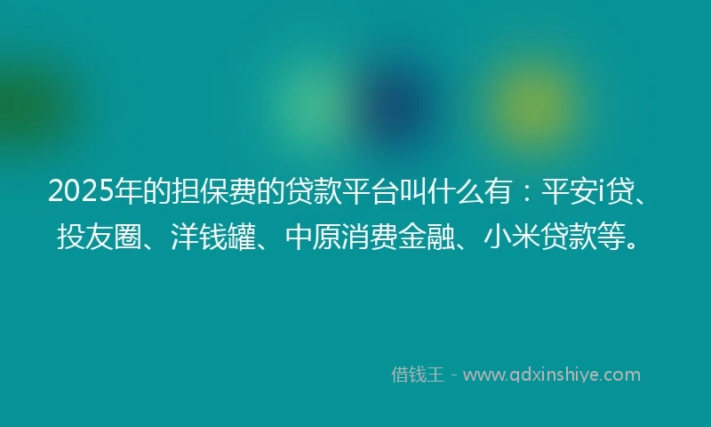 2025年的担保费的贷款平台叫什么有：平安i贷、投友圈、洋钱罐、中原消费金融、小米贷款等。