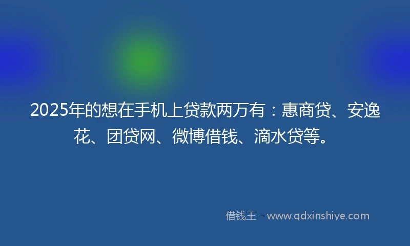 2025年的想在手机上贷款两万有：惠商贷、安逸花、团贷网、微博借钱、滴水贷等。