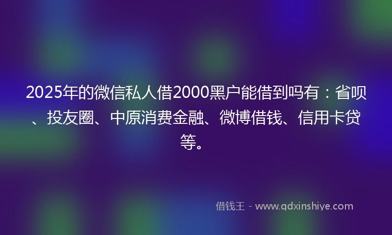2025年的微信私人借2000黑户能借到吗有：省呗、投友圈、中原消费金融、微博借钱、信用卡贷等。